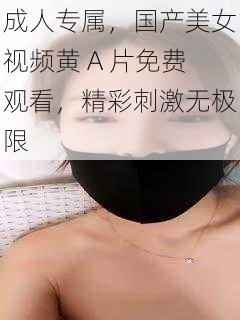 成人专属，国产美女视频黄 A 片免费观看，精彩刺激无极限