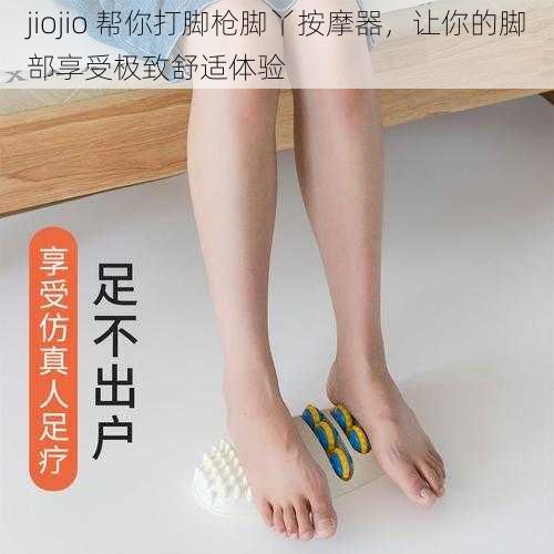 jiojio 帮你打脚枪脚丫按摩器，让你的脚部享受极致舒适体验