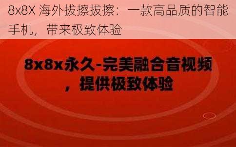 8x8X 海外拔擦拔擦：一款高品质的智能手机，带来极致体验