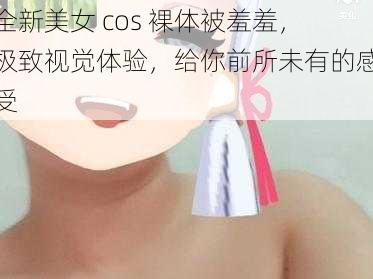 全新美女 cos 裸体被羞羞，极致视觉体验，给你前所未有的感受