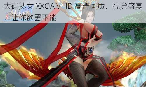 大码熟女 XXOAⅤHD 高清画质，视觉盛宴，让你欲罢不能