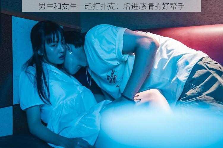 男生和女生一起打扑克：增进感情的好帮手