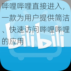 哔哩哔哩直接进入，一款为用户提供简洁、快速访问哔哩哔哩的应用