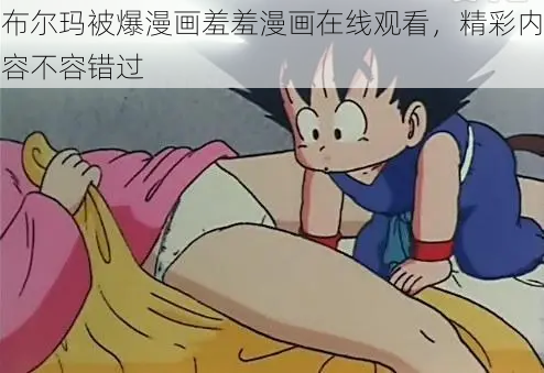 布尔玛被爆漫画羞羞漫画在线观看，精彩内容不容错过