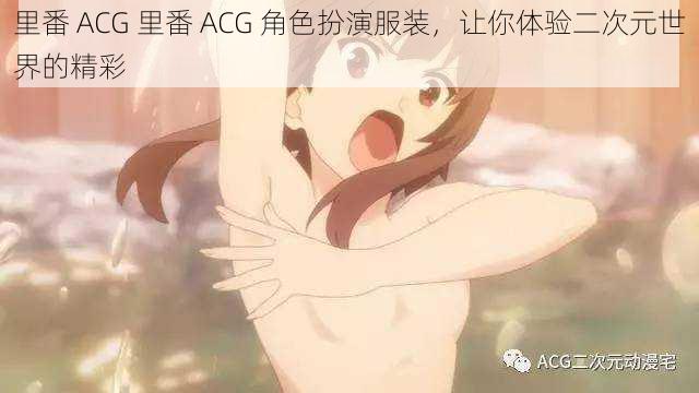 里番 ACG 里番 ACG 角色扮演服装，让你体验二次元世界的精彩