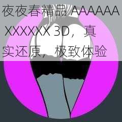 夜夜春精品 AAAAAA XXXXXX 3D，真实还原，极致体验