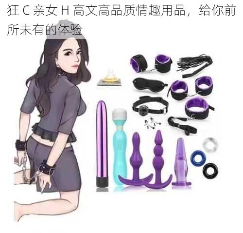 狂 C 亲女 H 高文高品质情趣用品，给你前所未有的体验