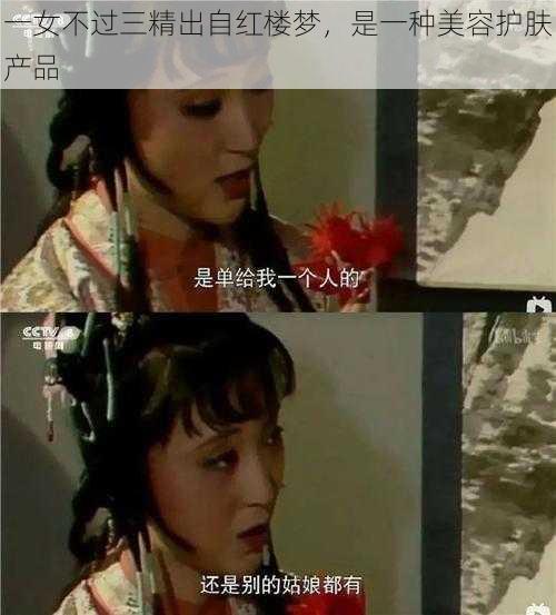 一女不过三精出自红楼梦，是一种美容护肤产品