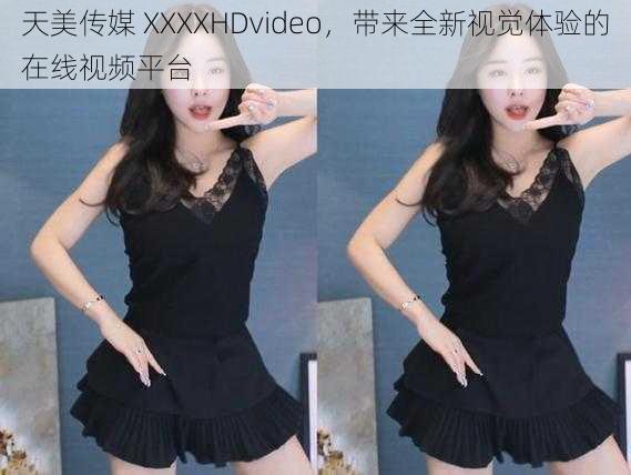 天美传媒 XXXXHDvideo，带来全新视觉体验的在线视频平台