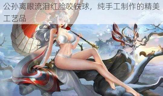 公孙离眼流泪红脸咬铁球，纯手工制作的精美工艺品