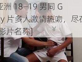 亚洲 18—19 男同 Gay 片多人激情热吻，尽在[影片名称]