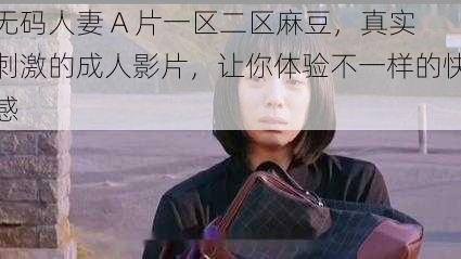 无码人妻 A 片一区二区麻豆，真实刺激的成人影片，让你体验不一样的快感