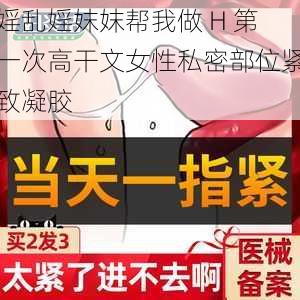 婬乱婬妺妺帮我做 H 第一次高干文女性私密部位紧致凝胶