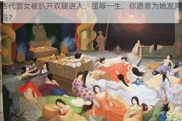 古代宫女被扒开双腿进入，屈辱一生，你愿意为她发声吗？