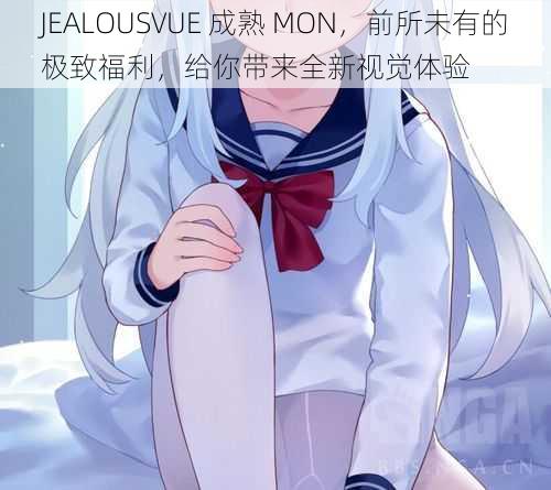 JEALOUSVUE 成熟 MON，前所未有的极致福利，给你带来全新视觉体验