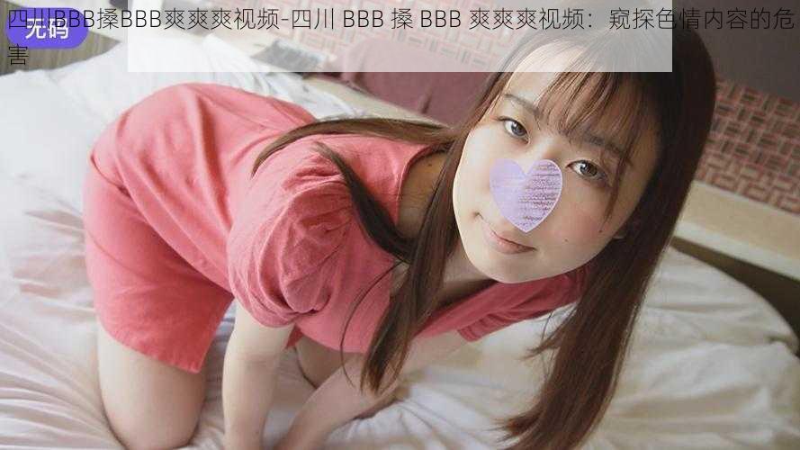 四川BBB搡BBB爽爽爽视频-四川 BBB 搡 BBB 爽爽爽视频：窥探色情内容的危害