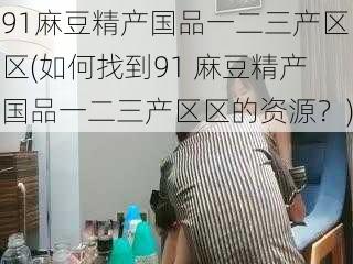 91麻豆精产国品一二三产区区(如何找到91 麻豆精产国品一二三产区区的资源？)