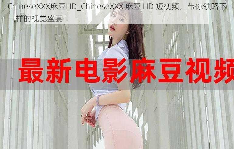 ChineseXXX麻豆HD_ChineseXXX 麻豆 HD 短视频，带你领略不一样的视觉盛宴