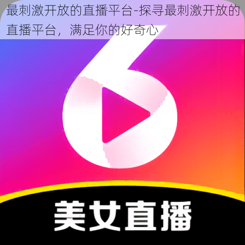 最刺激开放的直播平台-探寻最刺激开放的直播平台，满足你的好奇心