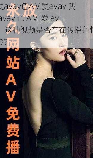 我爱avav色AⅤ爱avav 我爱 avav 色 AⅤ 爱 avav，这种视频是否存在传播色情的风险？