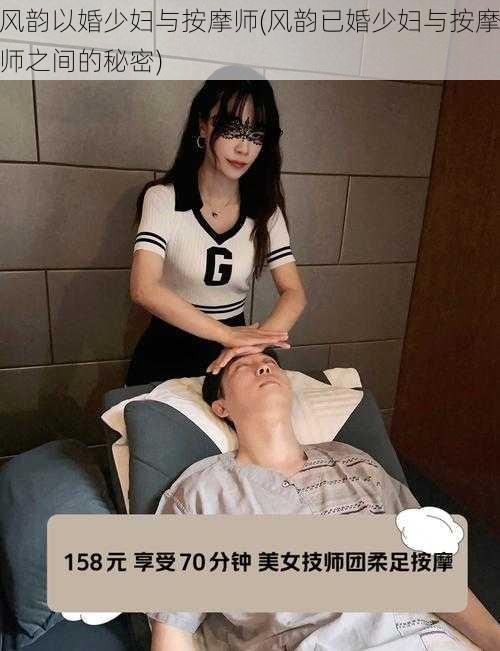 风韵以婚少妇与按摩师(风韵已婚少妇与按摩师之间的秘密)