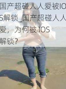 国产超碰人人爱被IOS解锁_国产超碰人人爱，为何被 IOS 解锁？