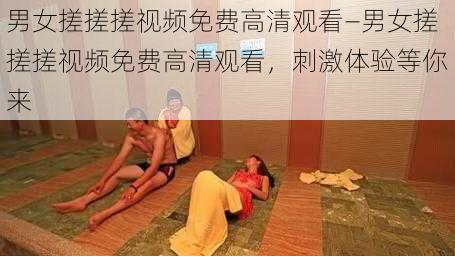 男女搓搓搓视频免费高清观看—男女搓搓搓视频免费高清观看，刺激体验等你来