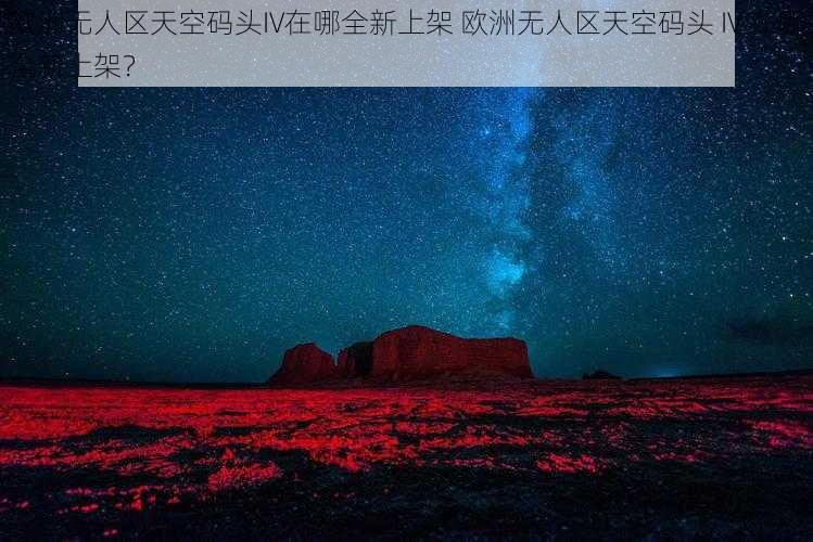 欧洲无人区天空码头IV在哪全新上架 欧洲无人区天空码头 IV 在哪全新上架？