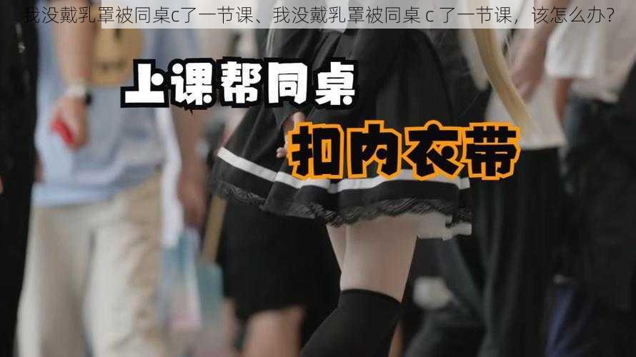 我没戴乳罩被同桌c了一节课、我没戴乳罩被同桌 c 了一节课，该怎么办？