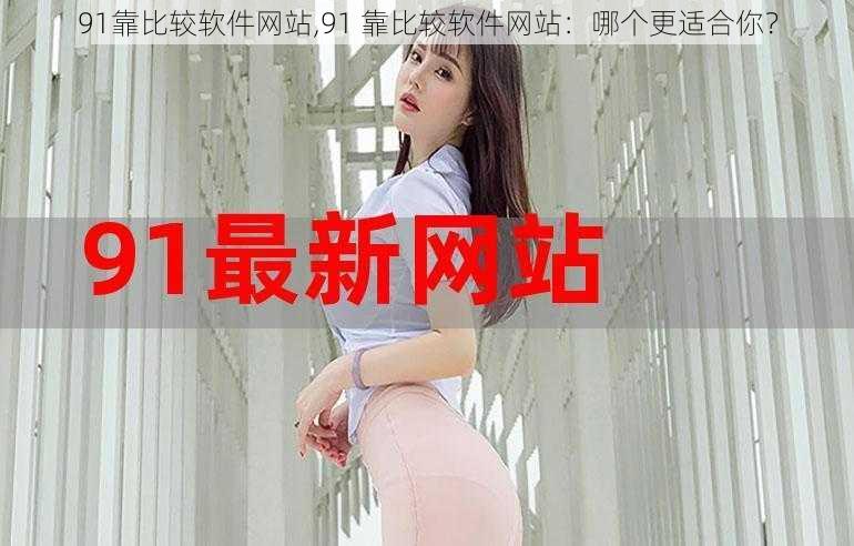 91靠比较软件网站,91 靠比较软件网站：哪个更适合你？