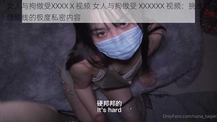 女人与拘做受XXXXⅩ视频 女人与拘做受 XXXXXX 视频：挑战伦理底线的极度私密内容