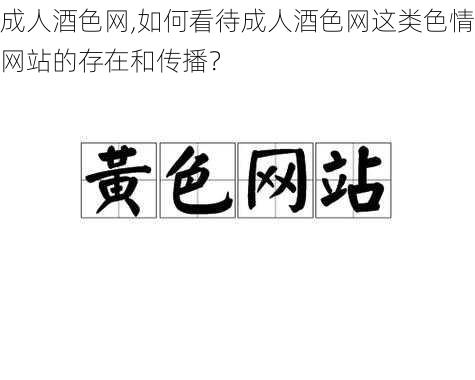 成人酒色网,如何看待成人酒色网这类色情网站的存在和传播？