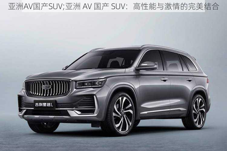 亚洲AV国产SUV;亚洲 AV 国产 SUV：高性能与激情的完美结合