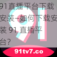 91直播平台下载安装—如何下载安装 91 直播平台？