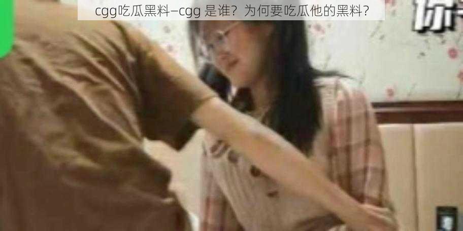 cgg吃瓜黑料—cgg 是谁？为何要吃瓜他的黑料？