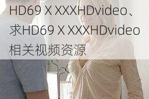 HD69ⅩXXXHDvideo、求HD69ⅩXXXHDvideo相关视频资源