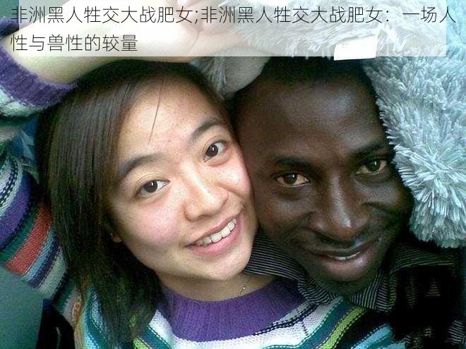 非洲黑人牲交大战肥女;非洲黑人牲交大战肥女：一场人性与兽性的较量