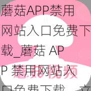 蘑菇APP禁用网站入口免费下载_蘑菇 APP 禁用网站入口免费下载，立即获取