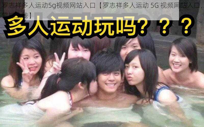 罗志祥多人运动5g视频网站入口【罗志祥多人运动 5G 视频网站入口，震撼上线】