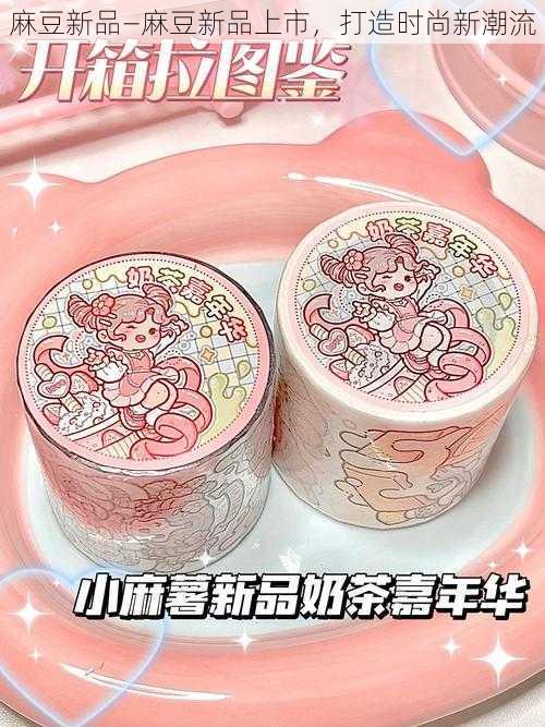 麻豆新品—麻豆新品上市，打造时尚新潮流