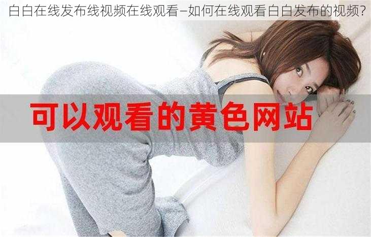 白白在线发布线视频在线观看—如何在线观看白白发布的视频？