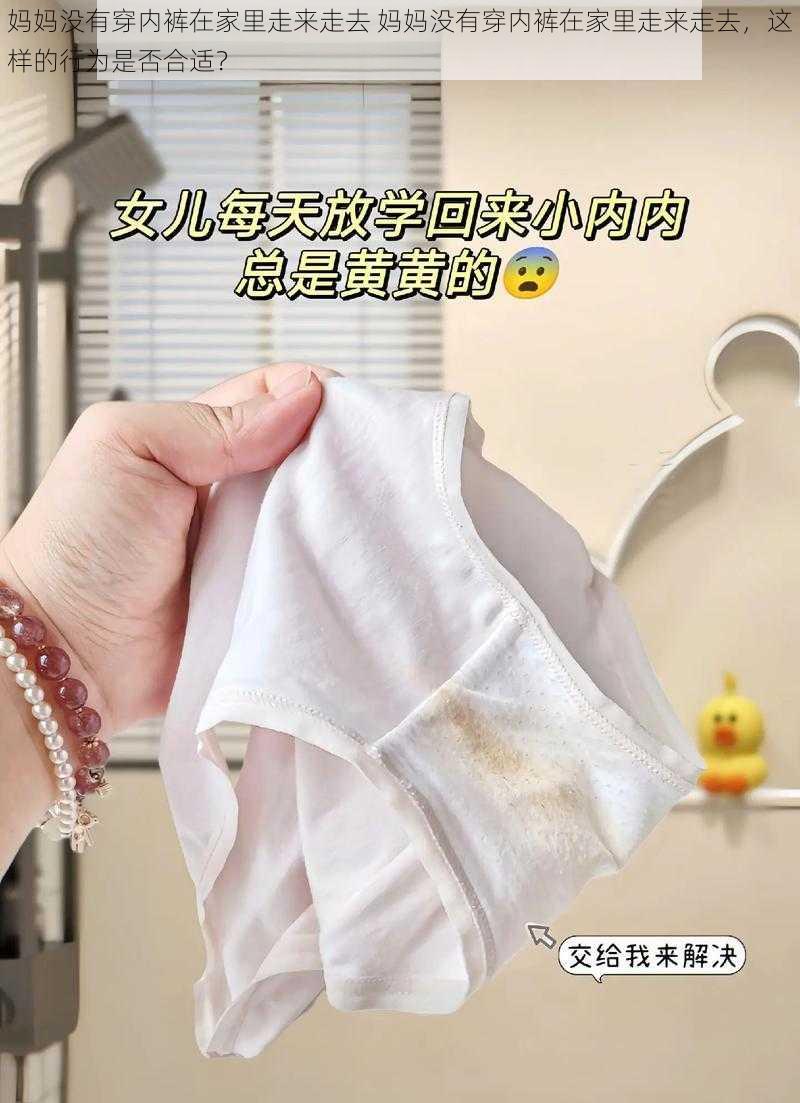 妈妈没有穿内裤在家里走来走去 妈妈没有穿内裤在家里走来走去，这样的行为是否合适？