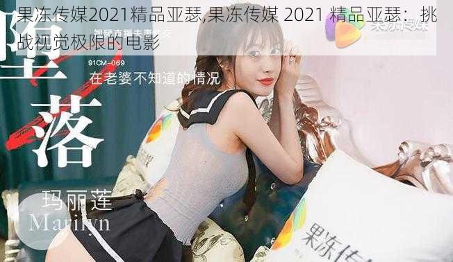 果冻传媒2021精品亚瑟,果冻传媒 2021 精品亚瑟：挑战视觉极限的电影