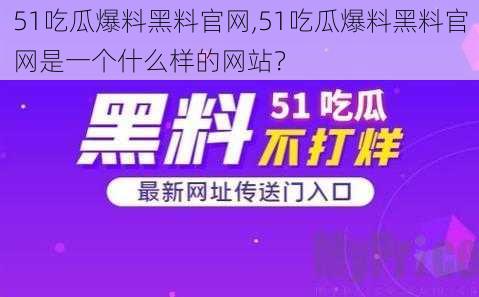 51吃瓜爆料黑料官网,51吃瓜爆料黑料官网是一个什么样的网站？