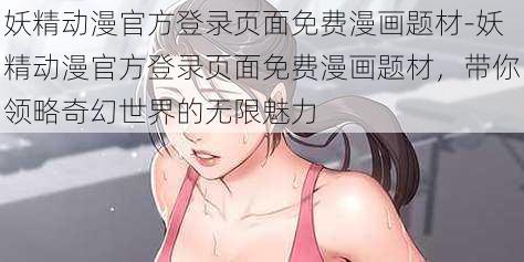 妖精动漫官方登录页面免费漫画题材-妖精动漫官方登录页面免费漫画题材，带你领略奇幻世界的无限魅力