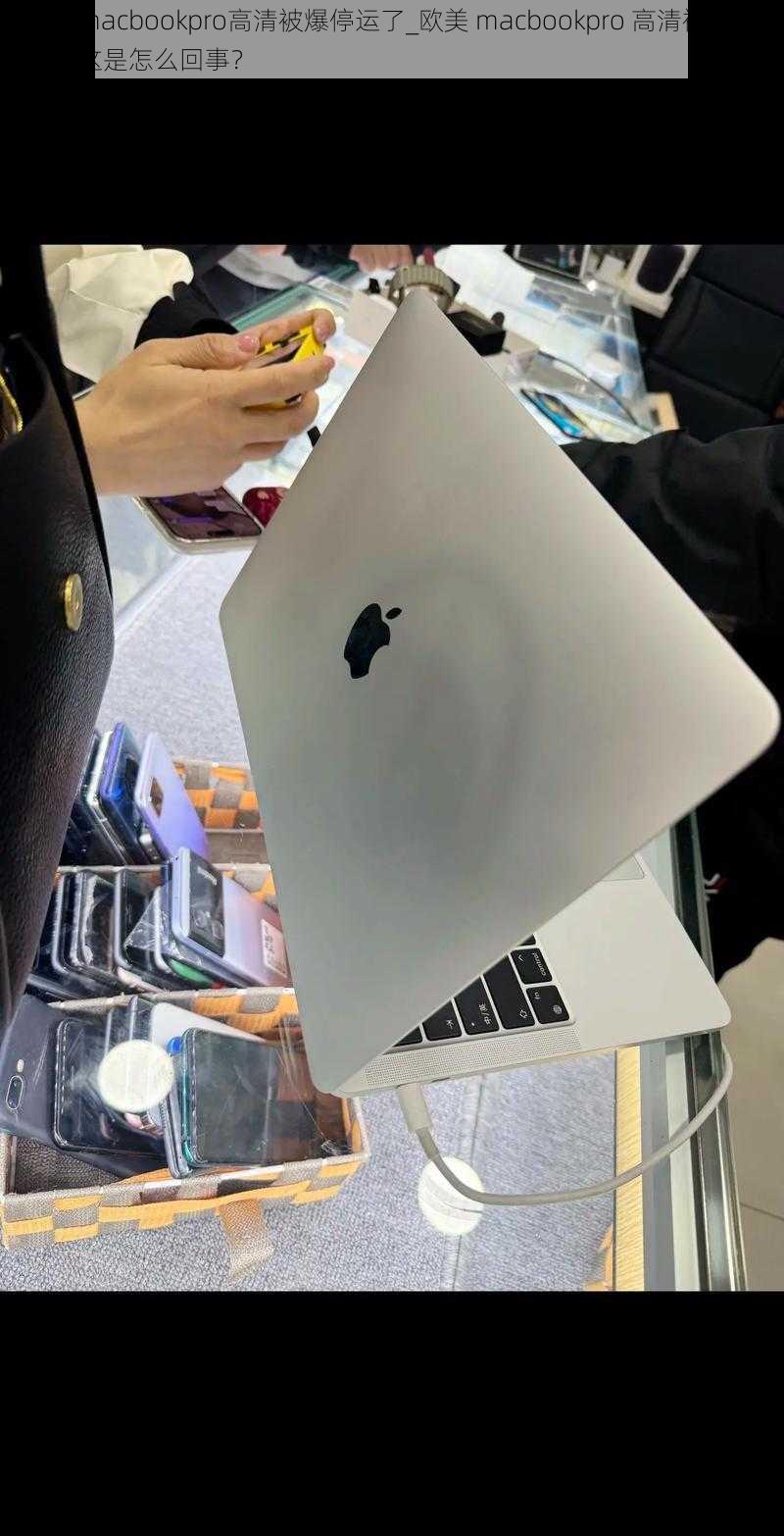 欧美macbookpro高清被爆停运了_欧美 macbookpro 高清被爆停运，这是怎么回事？