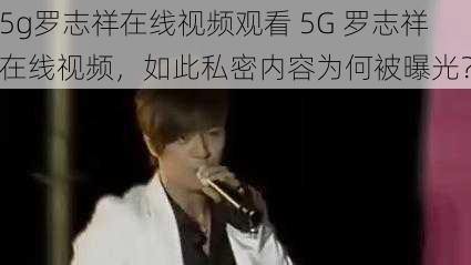 5g罗志祥在线视频观看 5G 罗志祥在线视频，如此私密内容为何被曝光？