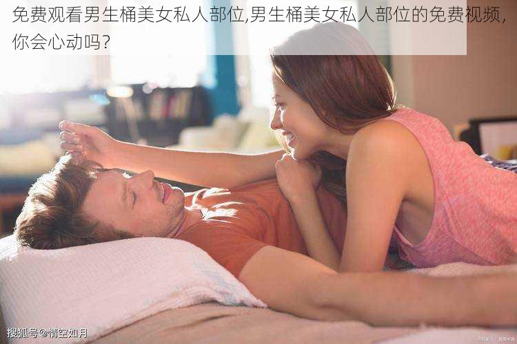 免费观看男生桶美女私人部位,男生桶美女私人部位的免费视频，你会心动吗？