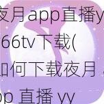 夜月app直播yy66tv下载(如何下载夜月 app 直播 yy66tv？)