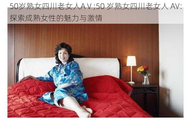 50岁熟女四川老女人AⅤ;50 岁熟女四川老女人 AV：探索成熟女性的魅力与激情